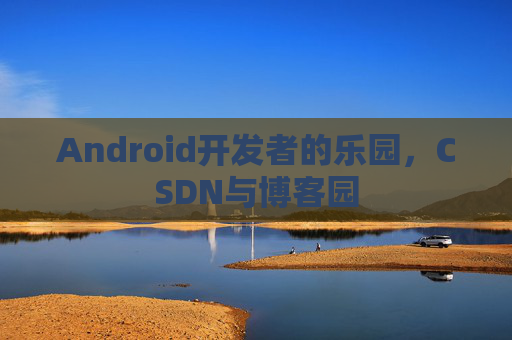 Android开发者的乐园，CSDN与博客园